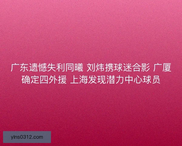 广东遗憾失利同曦 刘炜携球迷合影 广厦确定四外援 上海发现潜力中心球员